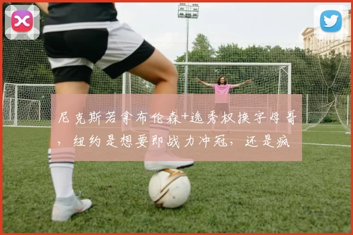 尼克斯若拿布伦森+选秀权换字母哥，纽约是想要即战力冲冠，还是疯了
