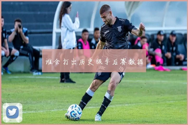 谁会打出历史级季后赛数据