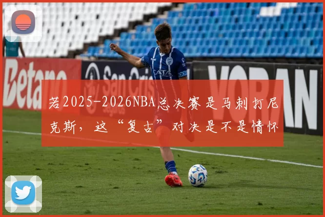 若2025-2026NBA总决赛是马刺打尼克斯，这“复古”对决是不是情怀拉满