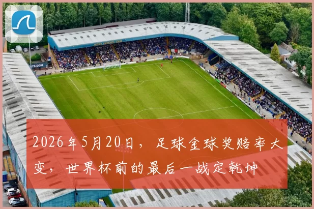 2026年5月20日，足球金球奖赔率大变，世界杯前的最后一战定乾坤