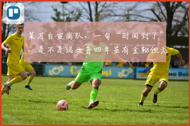 莱万自宣离队，一句“时间到了”，是不是诺坎普四年虽有金靴但无欧冠的终点