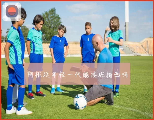 阿根廷年轻一代能接班梅西吗