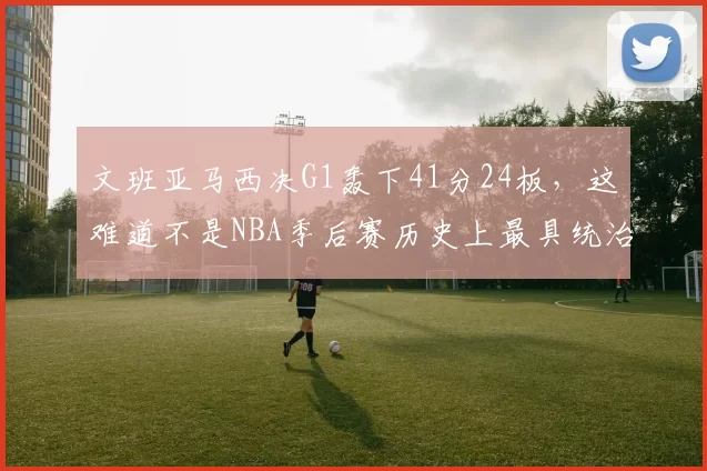 文班亚马西决G1轰下41分24板，这难道不是NBA季后赛历史上最具统治力的“新秀”表演