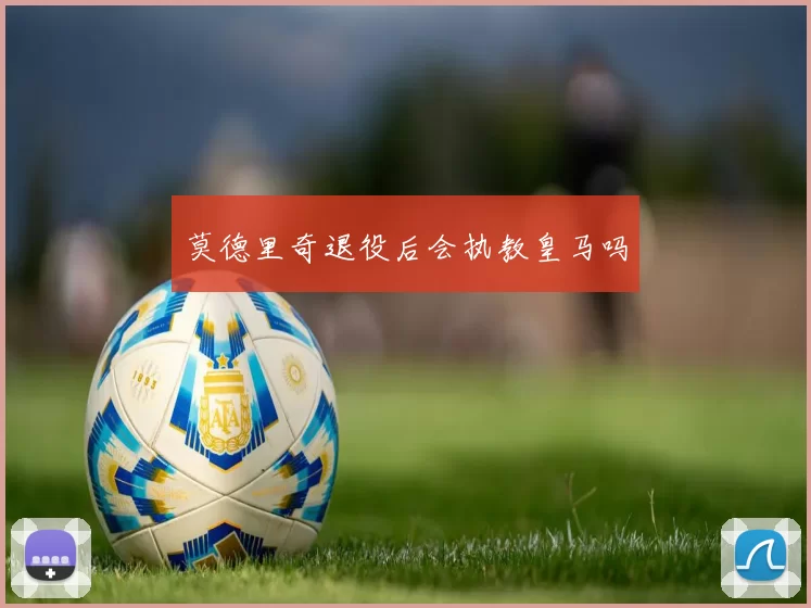莫德里奇退役后会执教皇马吗