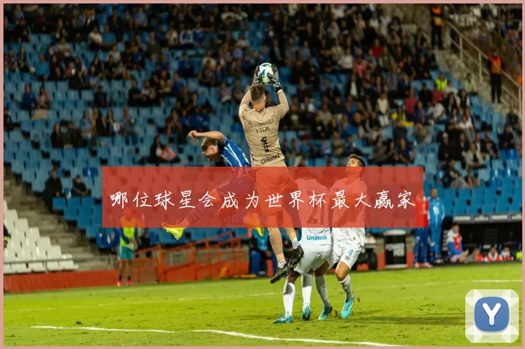 哪位球星会成为世界杯最大赢家