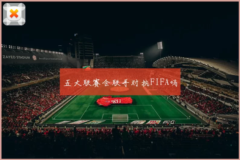 五大联赛会联手对抗FIFA吗